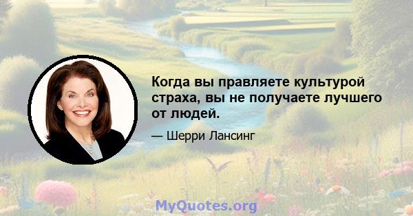 Когда вы правляете культурой страха, вы не получаете лучшего от людей.