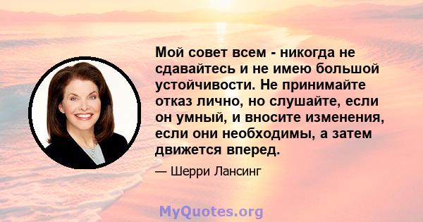 Мой совет всем - никогда не сдавайтесь и не имею большой устойчивости. Не принимайте отказ лично, но слушайте, если он умный, и вносите изменения, если они необходимы, а затем движется вперед.