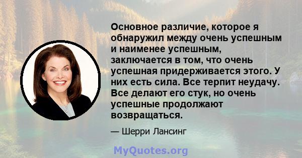 Основное различие, которое я обнаружил между очень успешным и наименее успешным, заключается в том, что очень успешная придерживается этого. У них есть сила. Все терпит неудачу. Все делают его стук, но очень успешные