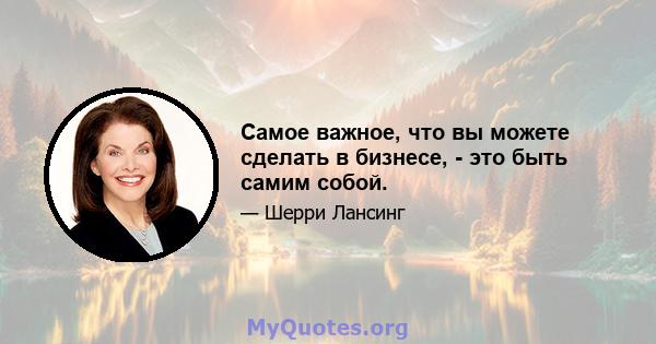 Самое важное, что вы можете сделать в бизнесе, - это быть самим собой.