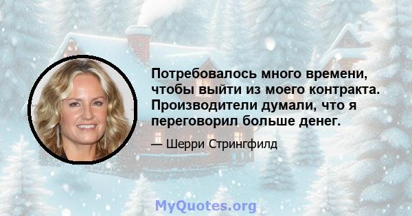 Потребовалось много времени, чтобы выйти из моего контракта. Производители думали, что я переговорил больше денег.