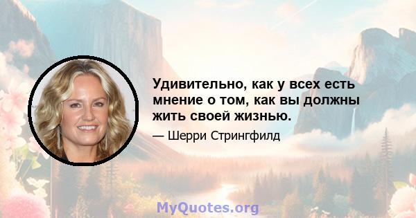 Удивительно, как у всех есть мнение о том, как вы должны жить своей жизнью.