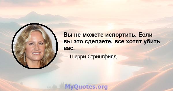 Вы не можете испортить. Если вы это сделаете, все хотят убить вас.