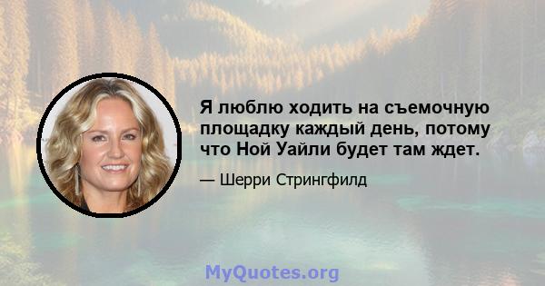 Я люблю ходить на съемочную площадку каждый день, потому что Ной Уайли будет там ждет.