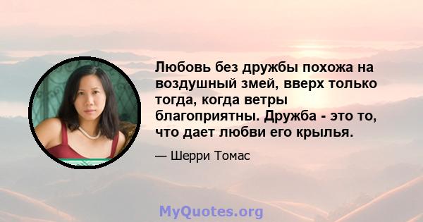 Любовь без дружбы похожа на воздушный змей, вверх только тогда, когда ветры благоприятны. Дружба - это то, что дает любви его крылья.