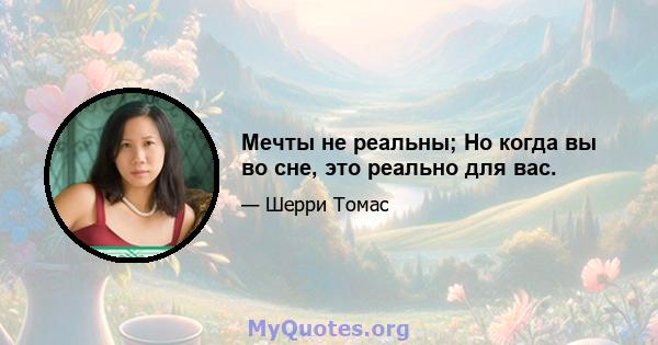 Мечты не реальны; Но когда вы во сне, это реально для вас.