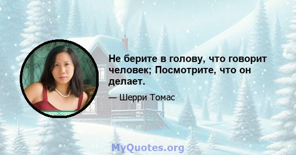 Не берите в голову, что говорит человек; Посмотрите, что он делает.