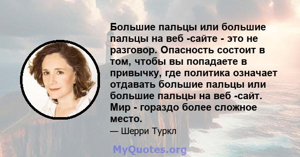 Большие пальцы или большие пальцы на веб -сайте - это не разговор. Опасность состоит в том, чтобы вы попадаете в привычку, где политика означает отдавать большие пальцы или большие пальцы на веб -сайт. Мир - гораздо