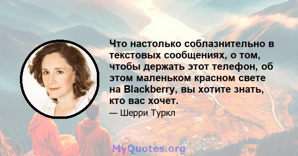 Что настолько соблазнительно в текстовых сообщениях, о том, чтобы держать этот телефон, об этом маленьком красном свете на Blackberry, вы хотите знать, кто вас хочет.