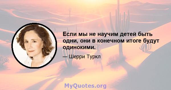 Если мы не научим детей быть одни, они в конечном итоге будут одинокими.