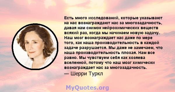 Есть много исследований, которые указывают на нас вознаграждают нас за многозадачность, давая нам снимок нейрохимических веществ всякий раз, когда мы начинаем новую задачу. Наш мозг вознаграждает нас даже по мере того,