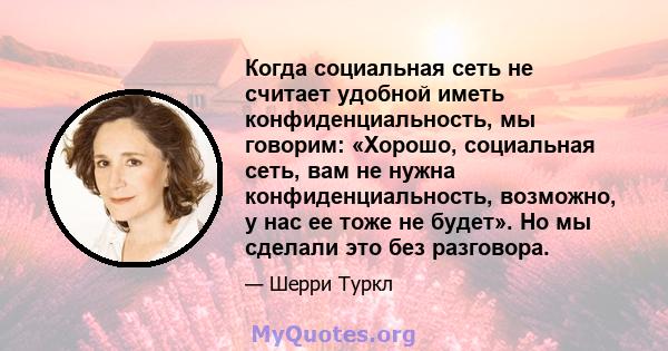 Когда социальная сеть не считает удобной иметь конфиденциальность, мы говорим: «Хорошо, социальная сеть, вам не нужна конфиденциальность, возможно, у нас ее тоже не будет». Но мы сделали это без разговора.