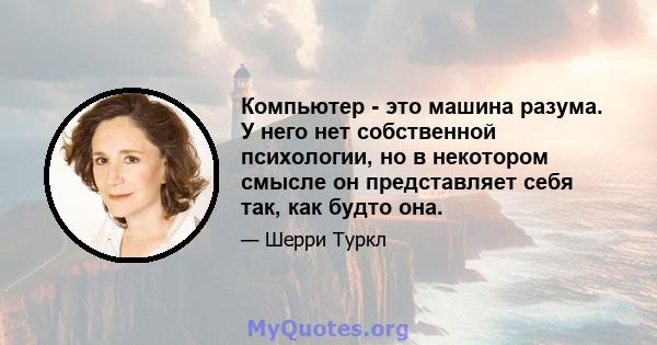 Компьютер - это машина разума. У него нет собственной психологии, но в некотором смысле он представляет себя так, как будто она.