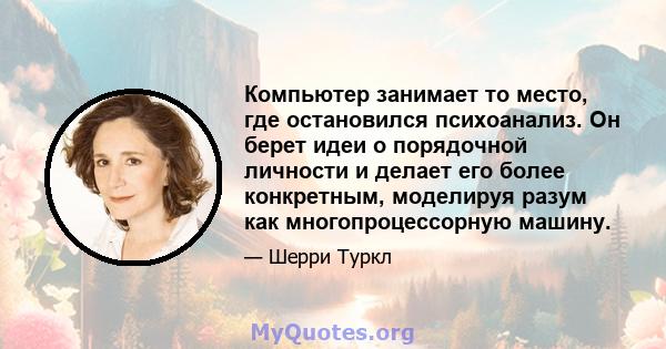 Компьютер занимает то место, где остановился психоанализ. Он берет идеи о порядочной личности и делает его более конкретным, моделируя разум как многопроцессорную машину.