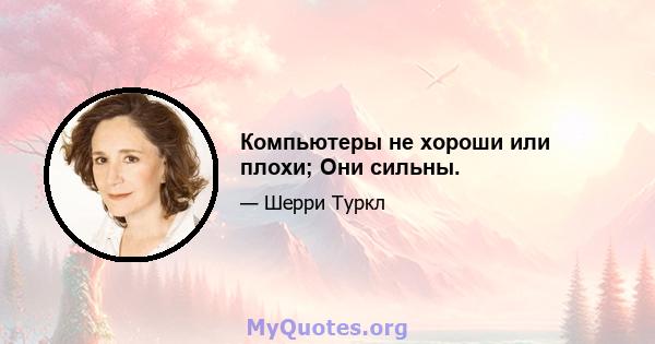 Компьютеры не хороши или плохи; Они сильны.