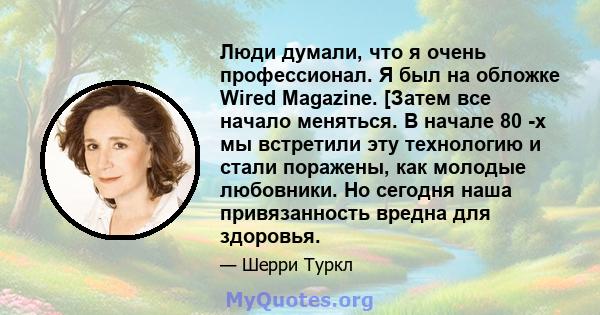 Люди думали, что я очень профессионал. Я был на обложке Wired Magazine. [Затем все начало меняться. В начале 80 -х мы встретили эту технологию и стали поражены, как молодые любовники. Но сегодня наша привязанность