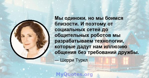 Мы одиноки, но мы боимся близости. И поэтому от социальных сетей до общительных роботов мы разрабатываем технологии, которые дадут нам иллюзию общения без требований дружбы.