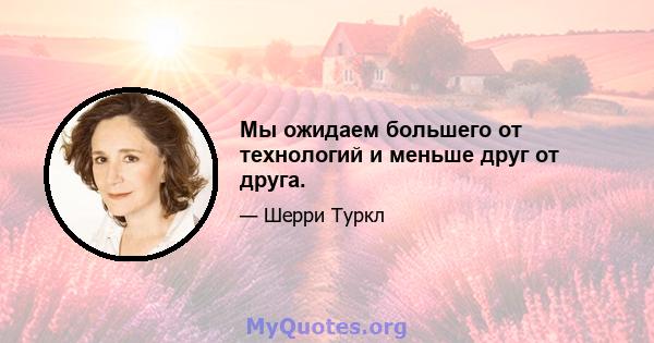 Мы ожидаем большего от технологий и меньше друг от друга.