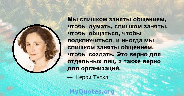 Мы слишком заняты общением, чтобы думать, слишком заняты, чтобы общаться, чтобы подключиться, и иногда мы слишком заняты общением, чтобы создать. Это верно для отдельных лиц, а также верно для организаций.