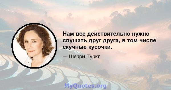 Нам все действительно нужно слушать друг друга, в том числе скучные кусочки.