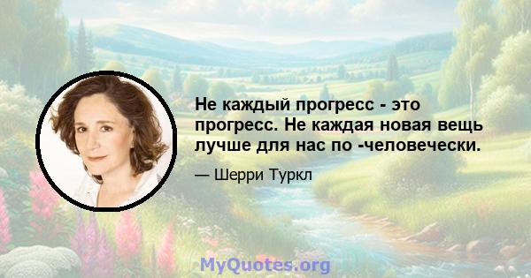 Не каждый прогресс - это прогресс. Не каждая новая вещь лучше для нас по -человечески.