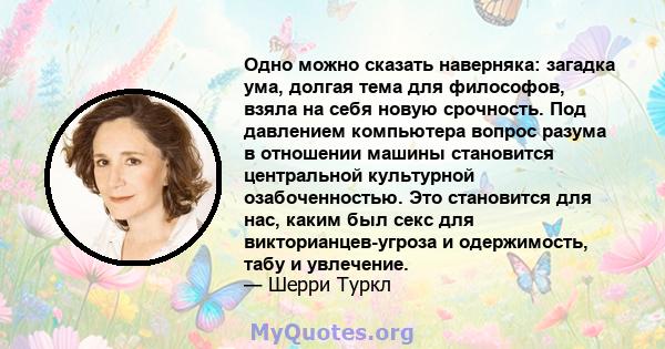 Одно можно сказать наверняка: загадка ума, долгая тема для философов, взяла на себя новую срочность. Под давлением компьютера вопрос разума в отношении машины становится центральной культурной озабоченностью. Это