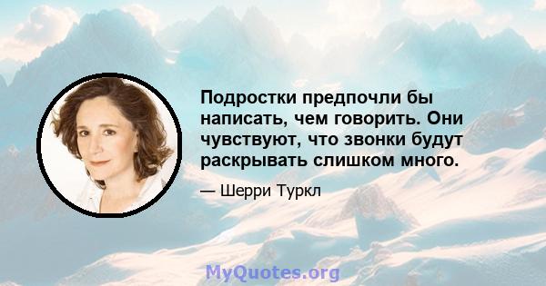 Подростки предпочли бы написать, чем говорить. Они чувствуют, что звонки будут раскрывать слишком много.