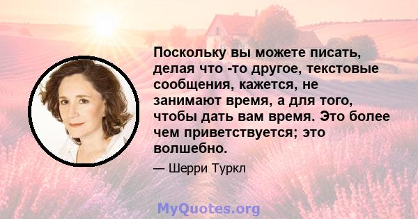 Поскольку вы можете писать, делая что -то другое, текстовые сообщения, кажется, не занимают время, а для того, чтобы дать вам время. Это более чем приветствуется; это волшебно.