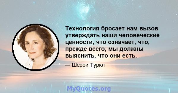 Технология бросает нам вызов утверждать наши человеческие ценности, что означает, что, прежде всего, мы должны выяснить, что они есть.