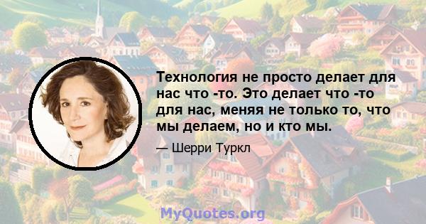 Технология не просто делает для нас что -то. Это делает что -то для нас, меняя не только то, что мы делаем, но и кто мы.