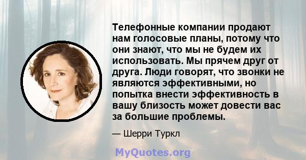 Телефонные компании продают нам голосовые планы, потому что они знают, что мы не будем их использовать. Мы прячем друг от друга. Люди говорят, что звонки не являются эффективными, но попытка внести эффективность в вашу