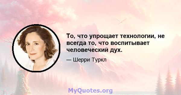 То, что упрощает технологии, не всегда то, что воспитывает человеческий дух.