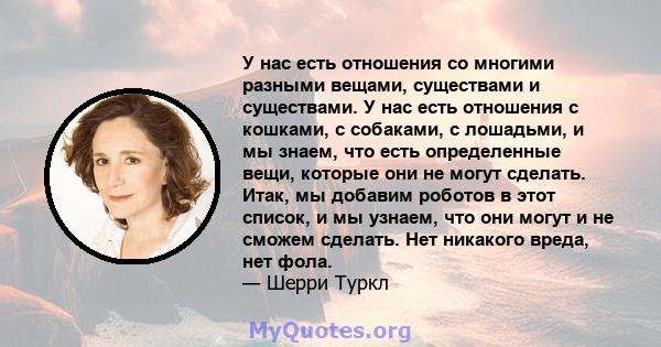 У нас есть отношения со многими разными вещами, существами и существами. У нас есть отношения с кошками, с собаками, с лошадьми, и мы знаем, что есть определенные вещи, которые они не могут сделать. Итак, мы добавим