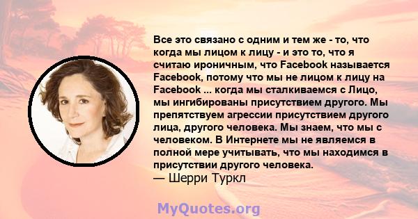 Все это связано с одним и тем же - то, что когда мы лицом к лицу - и это то, что я считаю ироничным, что Facebook называется Facebook, потому что мы не лицом к лицу на Facebook ... когда мы сталкиваемся с Лицо, мы