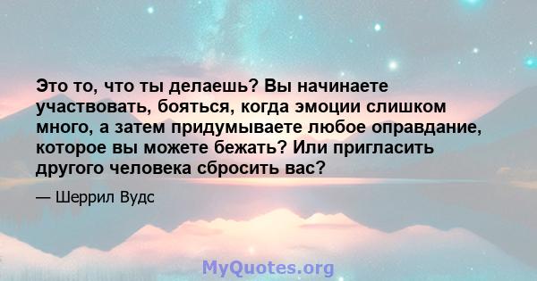 Это то, что ты делаешь? Вы начинаете участвовать, бояться, когда эмоции слишком много, а затем придумываете любое оправдание, которое вы можете бежать? Или пригласить другого человека сбросить вас?