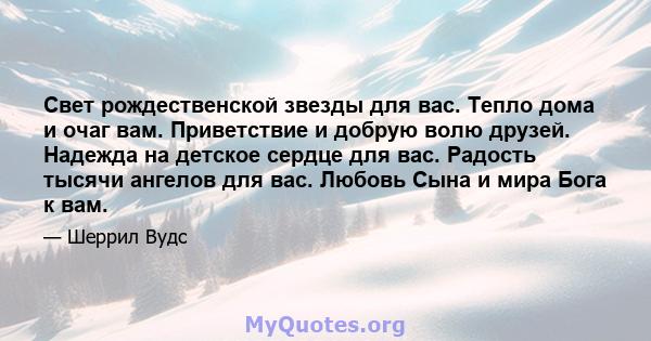 Свет рождественской звезды для вас. Тепло дома и очаг вам. Приветствие и добрую волю друзей. Надежда на детское сердце для вас. Радость тысячи ангелов для вас. Любовь Сына и мира Бога к вам.