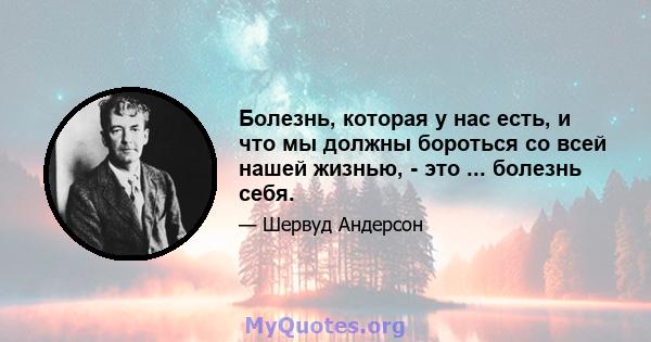 Болезнь, которая у нас есть, и что мы должны бороться со всей нашей жизнью, - это ... болезнь себя.