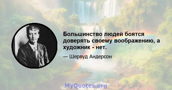 Большинство людей боятся доверять своему воображению, а художник - нет.