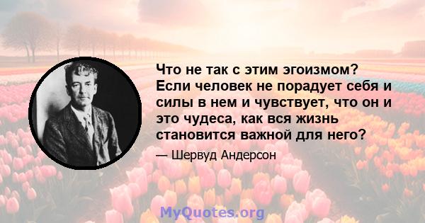 Что не так с этим эгоизмом? Если человек не порадует себя и силы в нем и чувствует, что он и это чудеса, как вся жизнь становится важной для него?