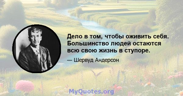 Дело в том, чтобы оживить себя. Большинство людей остаются всю свою жизнь в ступоре.