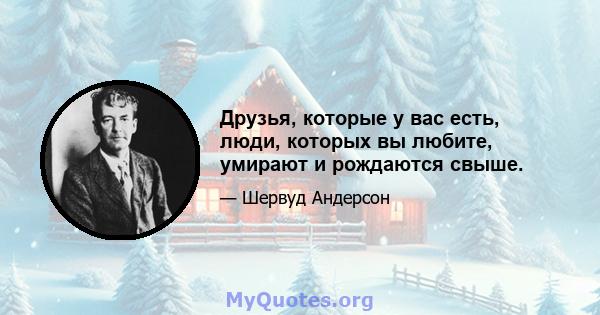 Друзья, которые у вас есть, люди, которых вы любите, умирают и рождаются свыше.