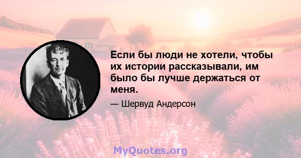 Если бы люди не хотели, чтобы их истории рассказывали, им было бы лучше держаться от меня.