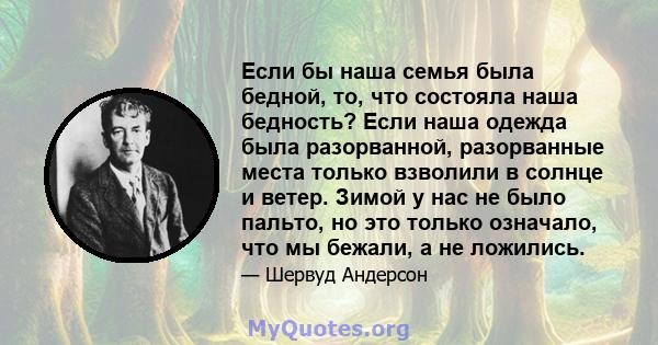 Если бы наша семья была бедной, то, что состояла наша бедность? Если наша одежда была разорванной, разорванные места только взволили в солнце и ветер. Зимой у нас не было пальто, но это только означало, что мы бежали, а 