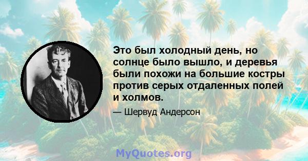 Это был холодный день, но солнце было вышло, и деревья были похожи на большие костры против серых отдаленных полей и холмов.