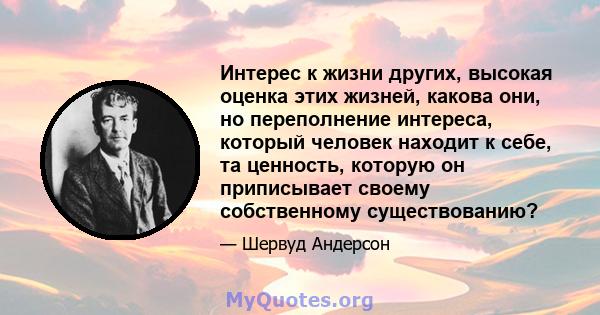 Интерес к жизни других, высокая оценка этих жизней, какова они, но переполнение интереса, который человек находит к себе, та ценность, которую он приписывает своему собственному существованию?