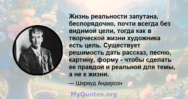 Жизнь реальности запутана, беспорядочно, почти всегда без видимой цели, тогда как в творческой жизни художника есть цель. Существует решимость дать рассказ, песню, картину, форму - чтобы сделать ее правдой и реальной