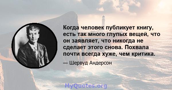 Когда человек публикует книгу, есть так много глупых вещей, что он заявляет, что никогда не сделает этого снова. Похвала почти всегда хуже, чем критика.