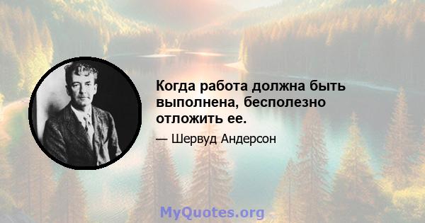 Когда работа должна быть выполнена, бесполезно отложить ее.