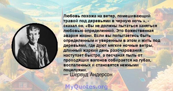 Любовь похожа на ветер, помешивающий травой под деревьями в черную ночь », - сказал он. «Вы не должны пытаться заняться любовью определенной. Это божественная авария жизни. Если вы попытаетесь быть определенным и