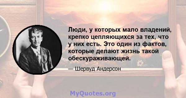 Люди, у которых мало владений, крепко цепляющихся за тех, что у них есть. Это один из фактов, которые делают жизнь такой обескураживающей.